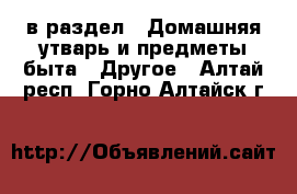  в раздел : Домашняя утварь и предметы быта » Другое . Алтай респ.,Горно-Алтайск г.